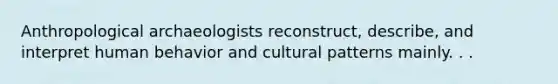 Anthropological archaeologists reconstruct, describe, and interpret human behavior and cultural patterns mainly. . .