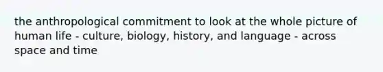 the anthropological commitment to look at the whole picture of human life - culture, biology, history, and language - across space and time