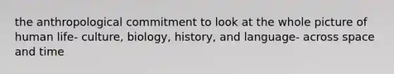 the anthropological commitment to look at the whole picture of human life- culture, biology, history, and language- across space and time