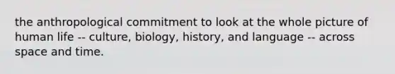 the anthropological commitment to look at the whole picture of human life -- culture, biology, history, and language -- across space and time.