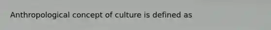 Anthropological concept of culture is defined as