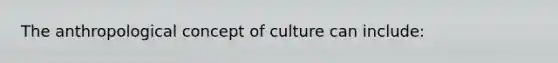 The anthropological concept of culture can include: