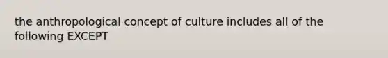 the anthropological concept of culture includes all of the following EXCEPT