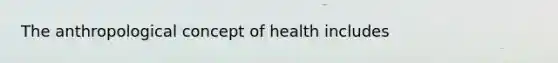 The anthropological concept of health includes