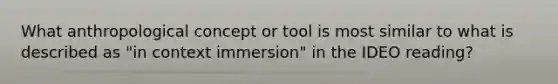 What anthropological concept or tool is most similar to what is described as "in context immersion" in the IDEO reading?