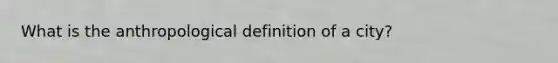 What is the anthropological definition of a city?