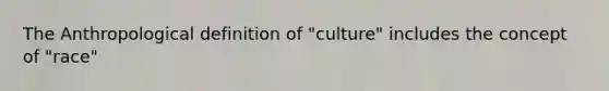 The Anthropological definition of "culture" includes the concept of "race"