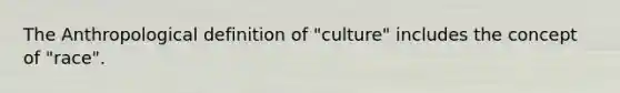 The Anthropological definition of "culture" includes the concept of "race".