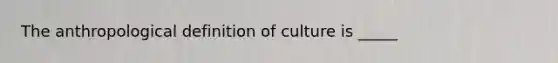 The anthropological definition of culture is _____