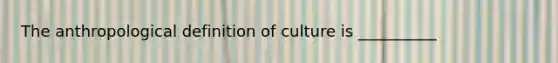 The anthropological definition of culture is __________