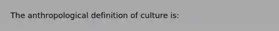 The anthropological definition of culture is: