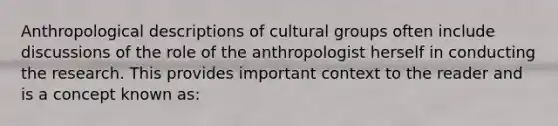 Anthropological descriptions of cultural groups often include discussions of the role of the anthropologist herself in conducting the research. This provides important context to the reader and is a concept known as: