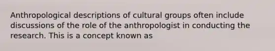 Anthropological descriptions of cultural groups often include discussions of the role of the anthropologist in conducting the research. This is a concept known as