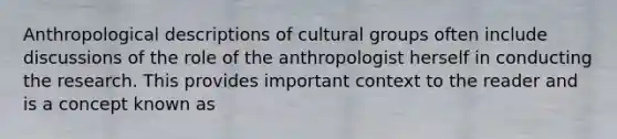 Anthropological descriptions of cultural groups often include discussions of the role of the anthropologist herself in conducting the research. This provides important context to the reader and is a concept known as