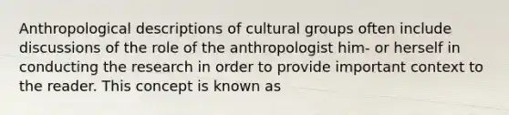 Anthropological descriptions of cultural groups often include discussions of the role of the anthropologist him- or herself in conducting the research in order to provide important context to the reader. This concept is known as