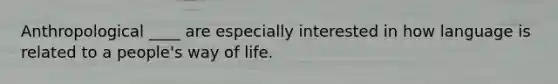 Anthropological ____ are especially interested in how language is related to a people's way of life.