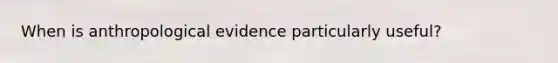 When is anthropological evidence particularly useful?