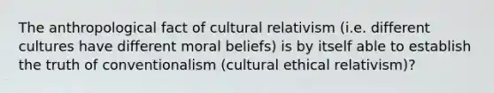 The anthropological fact of cultural relativism (i.e. different cultures have different moral beliefs) is by itself able to establish the truth of conventionalism (cultural ethical relativism)?