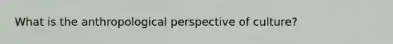 What is the anthropological perspective of culture?