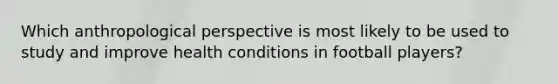 Which anthropological perspective is most likely to be used to study and improve health conditions in football players?