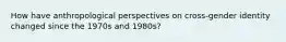 How have anthropological perspectives on cross-gender identity changed since the 1970s and 1980s?