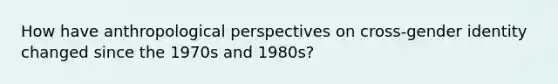 How have anthropological perspectives on cross-<a href='https://www.questionai.com/knowledge/kyhXSBYVgx-gender-identity' class='anchor-knowledge'>gender identity</a> changed since the 1970s and 1980s?