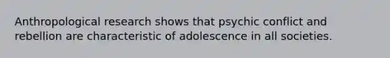 Anthropological research shows that psychic conflict and rebellion are characteristic of adolescence in all societies.