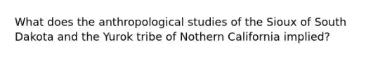 What does the anthropological studies of the Sioux of South Dakota and the Yurok tribe of Nothern California implied?