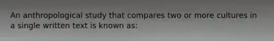 An anthropological study that compares two or more cultures in a single written text is known as: