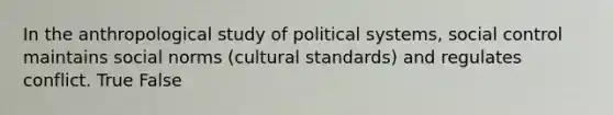 In the anthropological study of political systems, social control maintains social norms (cultural standards) and regulates conflict. True False