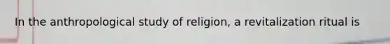 In the anthropological study of religion, a revitalization ritual is