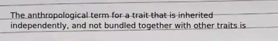 The anthropological term for a trait that is inherited independently, and not bundled together with other traits is