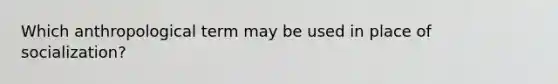 Which anthropological term may be used in place of socialization?