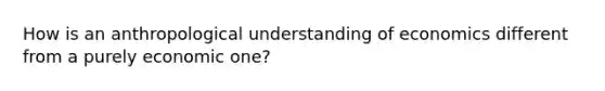 How is an anthropological understanding of economics different from a purely economic one?