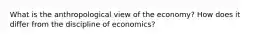 What is the anthropological view of the economy? How does it differ from the discipline of economics?