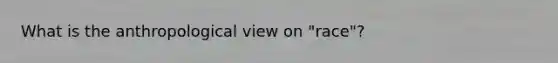 What is the anthropological view on "race"?