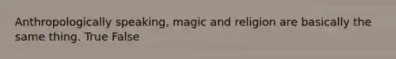 Anthropologically speaking, magic and religion are basically the same thing. True False