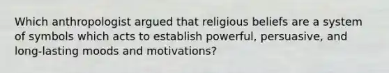 Which anthropologist argued that religious beliefs are a system of symbols which acts to establish powerful, persuasive, and long-lasting moods and motivations?