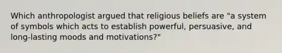 Which anthropologist argued that religious beliefs are "a system of symbols which acts to establish powerful, persuasive, and long-lasting moods and motivations?"