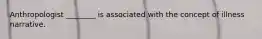 Anthropologist ________ is associated with the concept of illness narrative.
