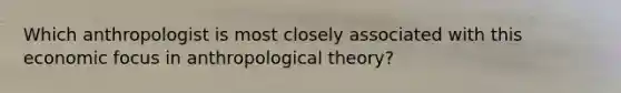 Which anthropologist is most closely associated with this economic focus in anthropological theory?