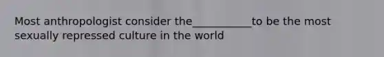 Most anthropologist consider the___________to be the most sexually repressed culture in the world