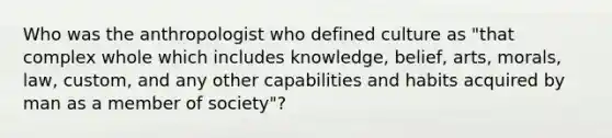 Who was the anthropologist who defined culture as "that complex whole which includes knowledge, belief, arts, morals, law, custom, and any other capabilities and habits acquired by man as a member of society"?