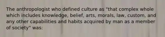 The anthropologist who defined culture as "that complex whole which includes knowledge, belief, arts, morals, law, custom, and any other capabilities and habits acquired by man as a member of society" was: