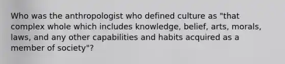 Who was the anthropologist who defined culture as "that complex whole which includes knowledge, belief, arts, morals, laws, and any other capabilities and habits acquired as a member of society"?