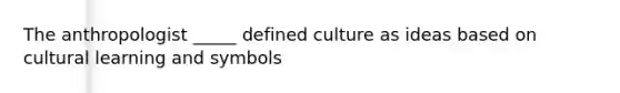 The anthropologist _____ defined culture as ideas based on cultural learning and symbols