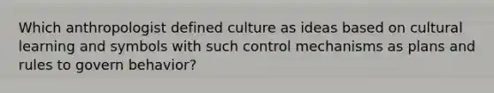 Which anthropologist defined culture as ideas based on cultural learning and symbols with such control mechanisms as plans and rules to govern behavior?