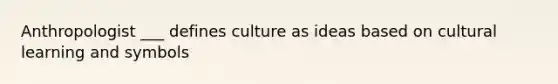 Anthropologist ___ defines culture as ideas based on cultural learning and symbols