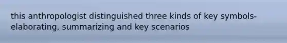 this anthropologist distinguished three kinds of key symbols- elaborating, summarizing and key scenarios