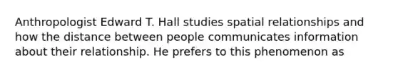 Anthropologist Edward T. Hall studies spatial relationships and how the distance between people communicates information about their relationship. He prefers to this phenomenon as